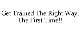 GET TRAINED THE RIGHT WAY, THE FIRST TIME!! trademark