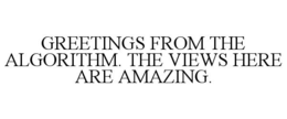 GREETINGS FROM THE ALGORITHM. THE VIEWS HERE ARE AMAZING. trademark
