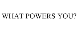 WHAT POWERS YOU? trademark