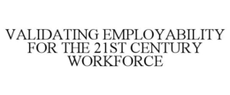 VALIDATING EMPLOYABILITY FOR THE 21ST CENTURY WORKFORCE trademark