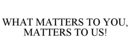 WHAT MATTERS TO YOU, MATTERS TO US! trademark