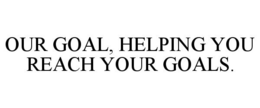 OUR GOAL, HELPING YOU REACH YOUR GOALS. trademark