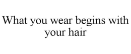 WHAT YOU WEAR BEGINS WITH YOUR HAIR trademark