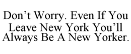 DON'T WORRY. EVEN IF YOU LEAVE NEW YORK YOU'LL ALWAYS BE A NEW YORKER. trademark