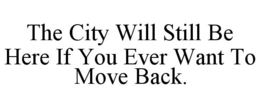 THE CITY WILL STILL BE HERE IF YOU EVER WANT TO MOVE BACK. trademark