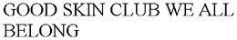 GOOD SKIN CLUB WE ALL BELONG trademark