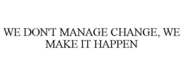 WE DON'T MANAGE CHANGE, WE MAKE IT HAPPEN trademark