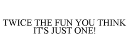 TWICE THE FUN YOU THINK IT'S JUST ONE! trademark