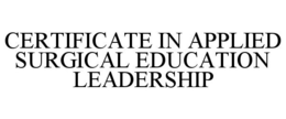 CERTIFICATE IN APPLIED SURGICAL EDUCATION LEADERSHIP trademark