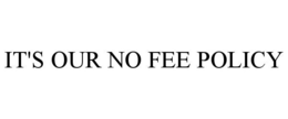 IT'S OUR NO FEE POLICY trademark