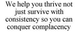 WE HELP YOU THRIVE NOT JUST SURVIVE WITH CONSISTENCY SO YOU CAN CONQUER COMPLACENCY trademark