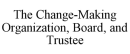 THE CHANGE-MAKING ORGANIZATION, BOARD, AND TRUSTEE trademark