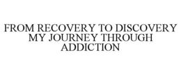 FROM RECOVERY TO DISCOVERY MY JOURNEY THROUGH ADDICTION trademark