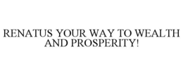 RENATUS YOUR WAY TO WEALTH AND PROSPERITY! trademark