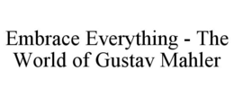 EMBRACE EVERYTHING - THE WORLD OF GUSTAV MAHLER trademark