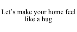 LET'S MAKE YOUR HOME FEEL LIKE A HUG trademark