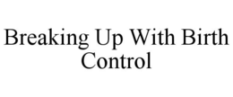 BREAKING UP WITH BIRTH CONTROL trademark
