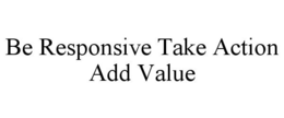 BE RESPONSIVE TAKE ACTION ADD VALUE trademark