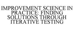 IMPROVEMENT SCIENCE IN PRACTICE: FINDING SOLUTIONS THROUGH ITERATIVE TESTING trademark