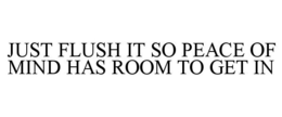 JUST FLUSH IT SO PEACE OF MIND HAS ROOM TO GET IN trademark