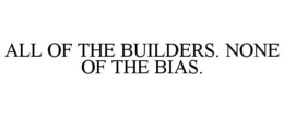 ALL OF THE BUILDERS. NONE OF THE BIAS. trademark