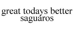 GREAT TODAYS BETTER SAGUAROS trademark
