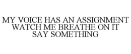 MY VOICE HAS AN ASSIGNMENT WATCH ME BREATHE ON IT SAY SOMETHING trademark