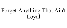 FORGET ANYTHING THAT AIN'T LOYAL trademark