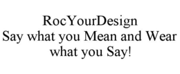 ROCYOURDESIGN SAY WHAT YOU MEAN AND WEAR WHAT YOU SAY! trademark