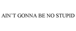 AIN'T GONNA BE NO STUPID trademark