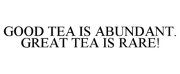 GOOD TEA IS ABUNDANT. GREAT TEA IS RARE! trademark