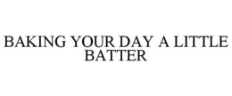 BAKING YOUR DAY A LITTLE BATTER trademark