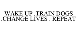 WAKE UP .TRAIN DOGS .CHANGE LIVES . REPEAT trademark