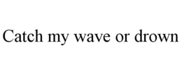 CATCH MY WAVE OR DROWN trademark