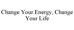 CHANGE YOUR ENERGY, CHANGE YOUR LIFE trademark