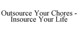 OUTSOURCE YOUR CHORES - INSOURCE YOUR LIFE trademark