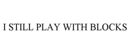 I STILL PLAY WITH BLOCKS trademark