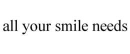 ALL YOUR SMILE NEEDS trademark