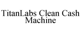 TITANLABS CLEAN CASH MACHINE trademark