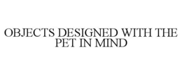 OBJECTS DESIGNED WITH THE PET IN MIND trademark