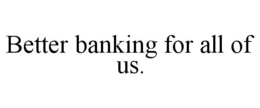 BETTER BANKING FOR ALL OF US. trademark