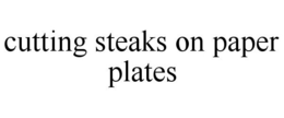 CUTTING STEAKS ON PAPER PLATES trademark