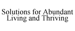 SOLUTIONS FOR ABUNDANT LIVING AND THRIVING trademark