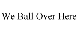 WE BALL OVER HERE trademark