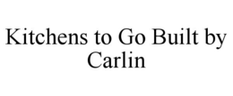 KITCHENS TO GO BUILT BY CARLIN trademark