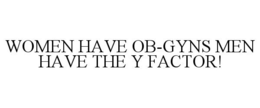 WOMEN HAVE OB-GYNS MEN HAVE THE Y FACTOR! trademark