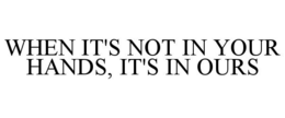 WHEN IT'S NOT IN YOUR HANDS, IT'S IN OURS trademark