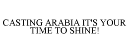 CASTING ARABIA IT'S YOUR TIME TO SHINE! trademark
