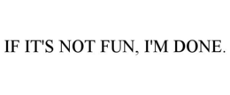 IF IT'S NOT FUN, I'M DONE. trademark