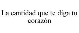 LA CANTIDAD QUE TE DIGA TU CORAZÓN trademark